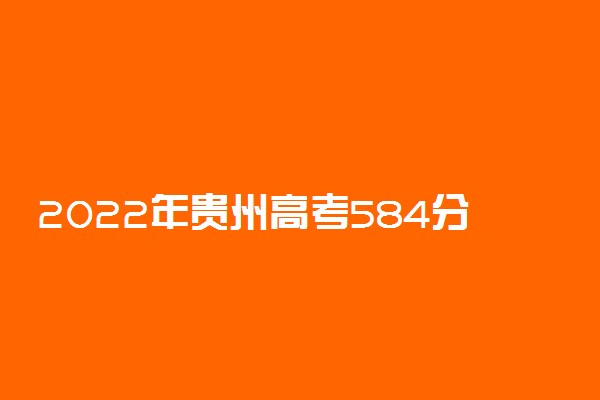 2022年贵州高考584分能报什么大学 584分能上哪些院校