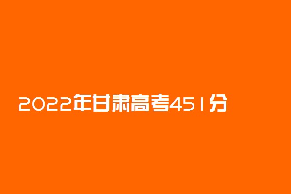 2022年甘肃高考451分能报什么大学 451分能上哪些院校