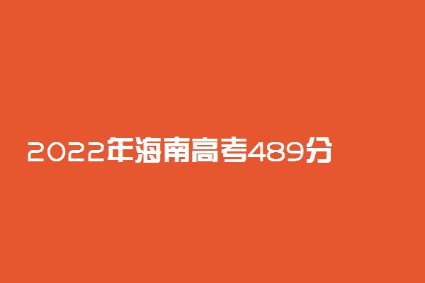 2022年海南高考489分能报什么大学 489分能上哪些院校