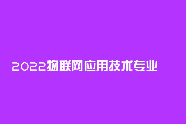 2022物联网应用技术专业大学排名最新 高职专科学校哪个好