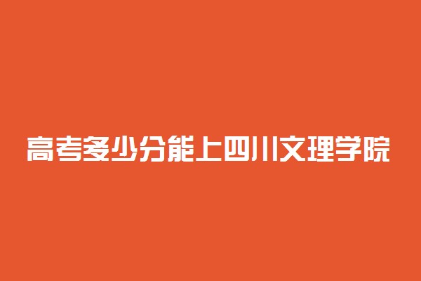 高考多少分能上四川文理学院 2021录取分数线是多少