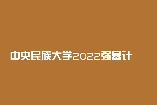 中央民族大学2022强基计划录取方式 怎么录取