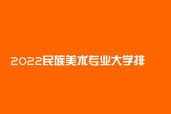 2022民族美术专业大学排名最新 高职专科学校哪个好