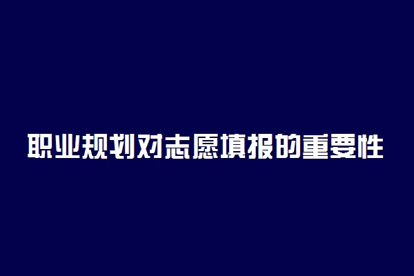 职业规划对志愿填报的重要性有哪些