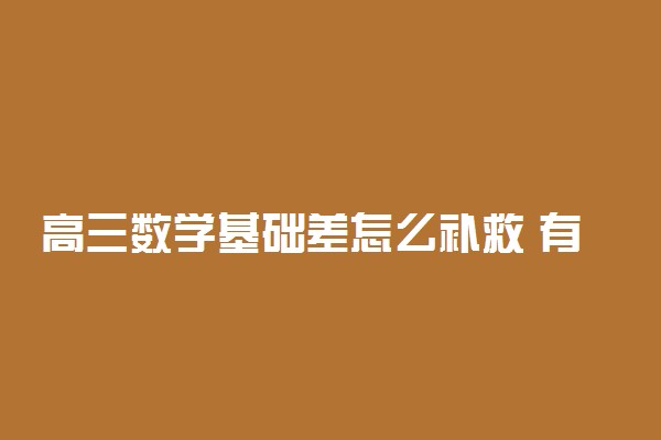 高三数学基础差怎么补救 有哪些提分方法