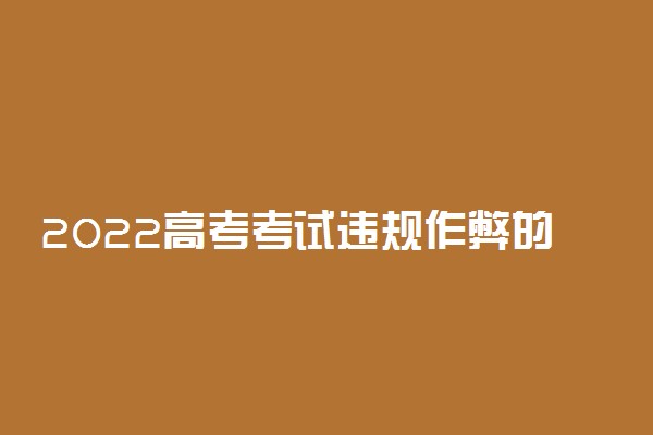 2022高考考试违规作弊的处理方法 看考场注意的问题