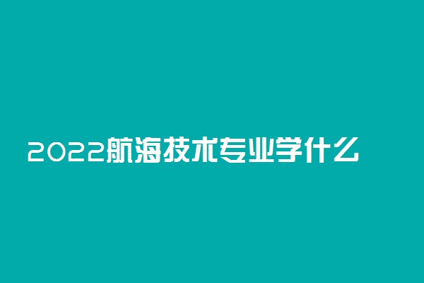 2022航海技术专业学什么课程 有哪些就业方向