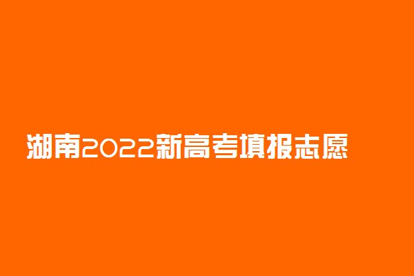 湖南2022新高考填报志愿指南 可以填报几个志愿