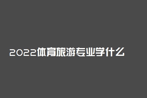 2022体育旅游专业学什么课程 好找工作吗