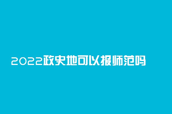 2022政史地可以报师范吗 什么专业好就业