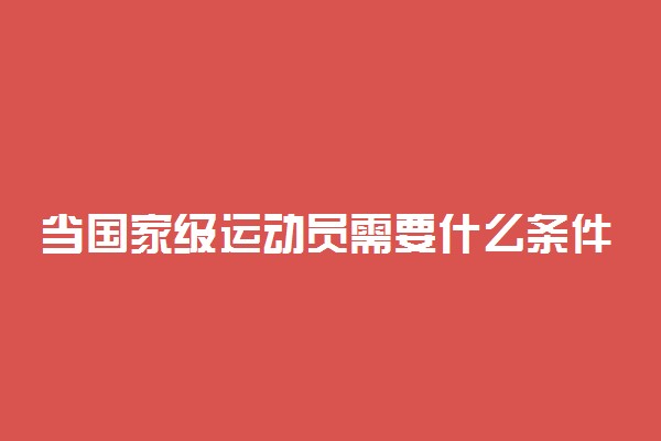 当国家级运动员需要什么条件 怎么申请