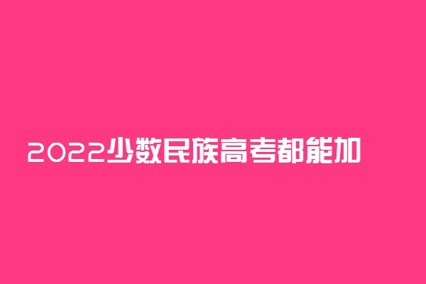 2022少数民族高考都能加分吗