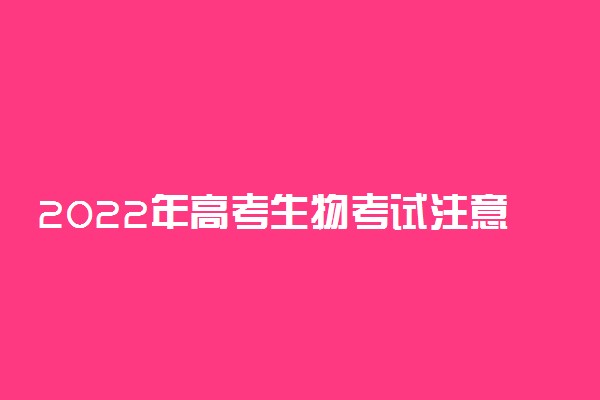 2022年高考生物考试注意事项 答题时要注意什么