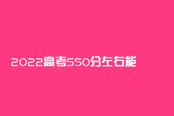 2022高考550分左右能上什么大学 文理科能报哪些学校