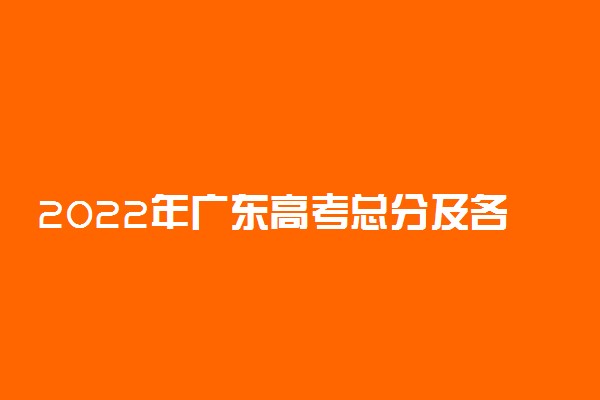 2022年广东高考总分及各科分数 分值是多少