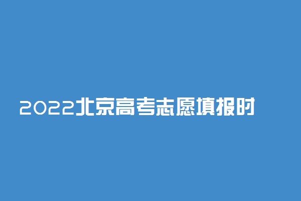 2022北京高考志愿填报时间 什么时候填志愿