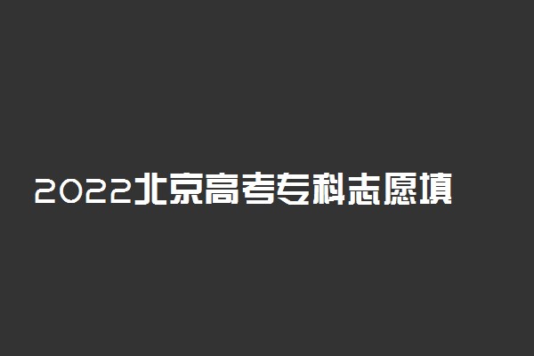 2022北京高考专科志愿填报时间 什么时候填报