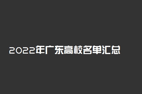 2022年广东高校名单汇总 广东本科专科所有大学