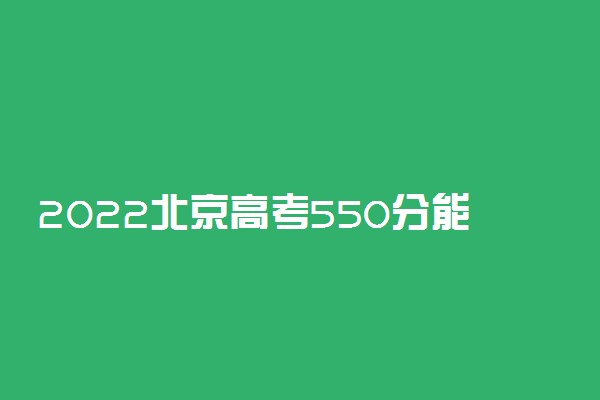 2022北京高考550分能上什么大学