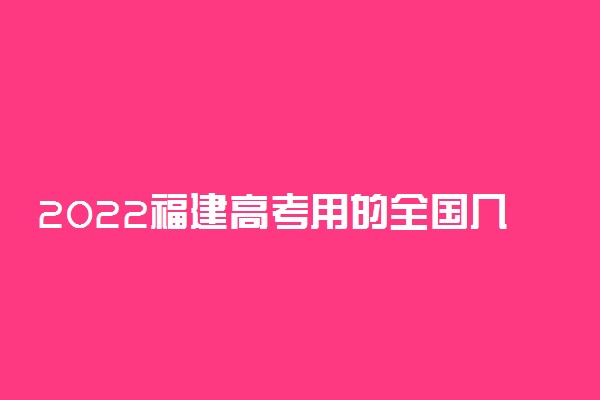 2022福建高考用的全国几卷 使用什么试卷