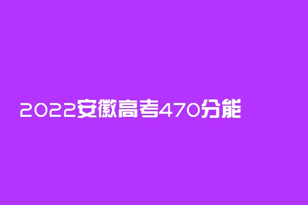 2022安徽高考470分能上什么大学