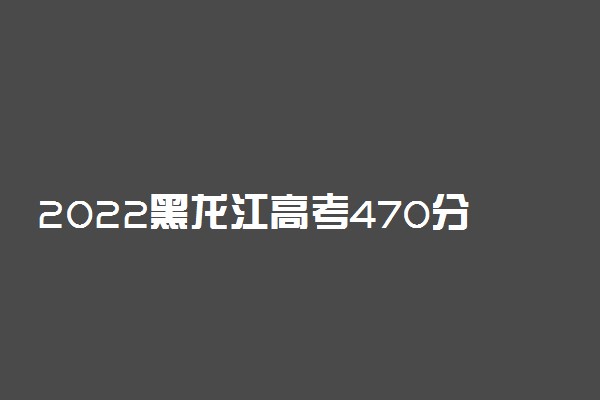 2022黑龙江高考470分左右可以上什么大学