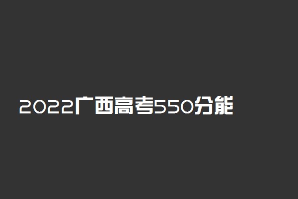 2022广西高考550分能上什么大学