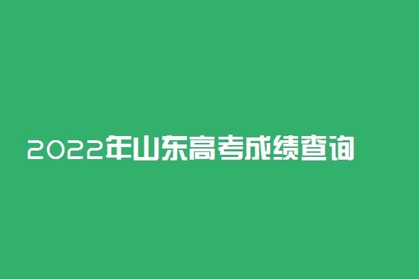 2022年山东高考成绩查询时间及查分方式