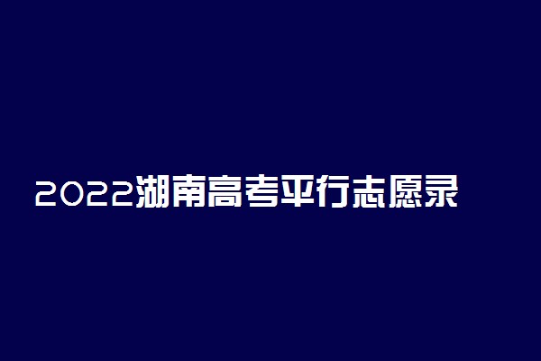 2022湖南高考平行志愿录取规则及填报指南