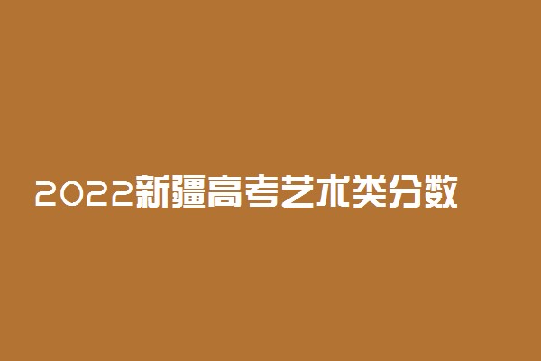 2022新疆高考艺术类分数线预测