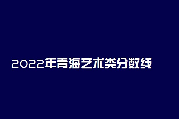 2022年青海艺术类分数线预测