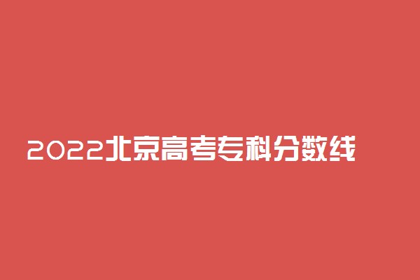 2022北京高考专科分数线预测 预计多少分录取