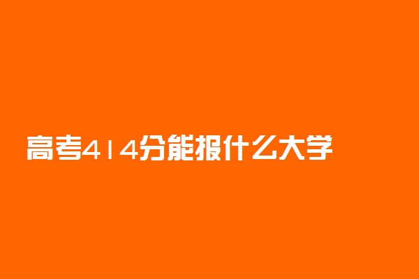 高考414分能报什么大学 414分能上哪些院校