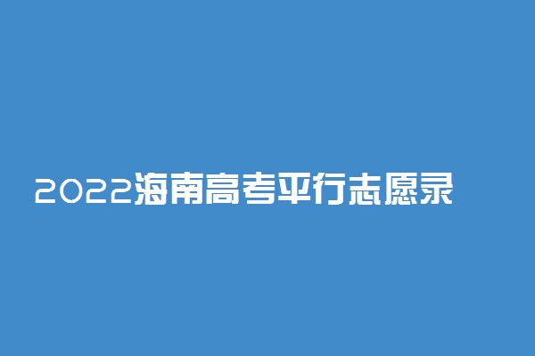 2022海南高考平行志愿录取规则及填报指南