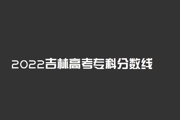 2022吉林高考专科分数线预测 预计多少分录取