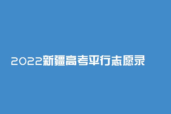 2022新疆高考平行志愿录取规则及填报指南