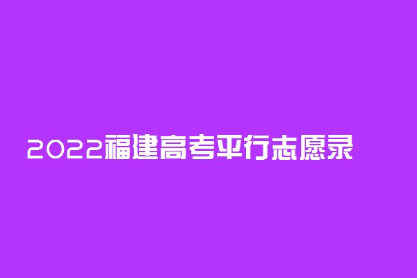 2022福建高考平行志愿录取规则及填报指南