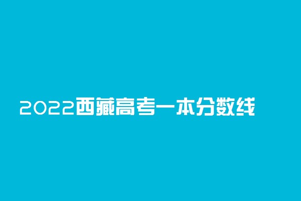 2022西藏高考一本分数线预测 预计多少分录取