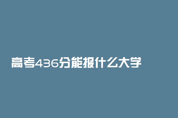 高考436分能报什么大学 436分能上哪些院校