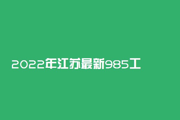 2022年江苏最新985工程大学名单 都有哪些院校