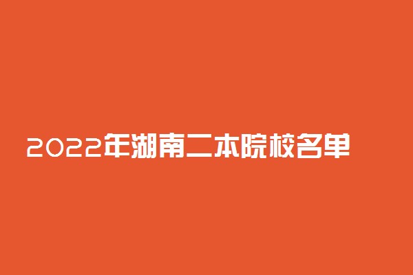 2022年湖南二本院校名单 二本录取院校名单