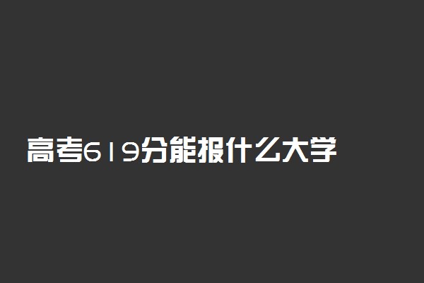 高考619分能报什么大学 619分能上哪些院校