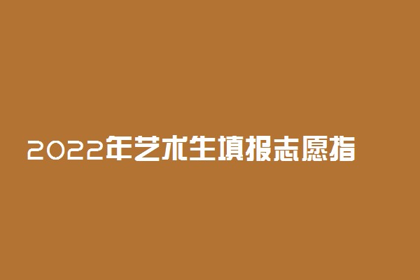 2022年艺术生填报志愿指南 有哪些报考技巧