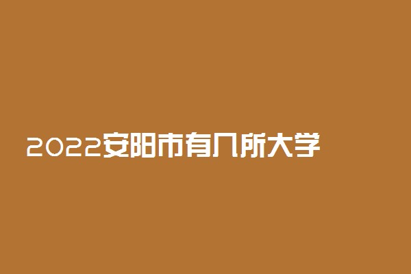 2022安阳市有几所大学 专科本科大学名单