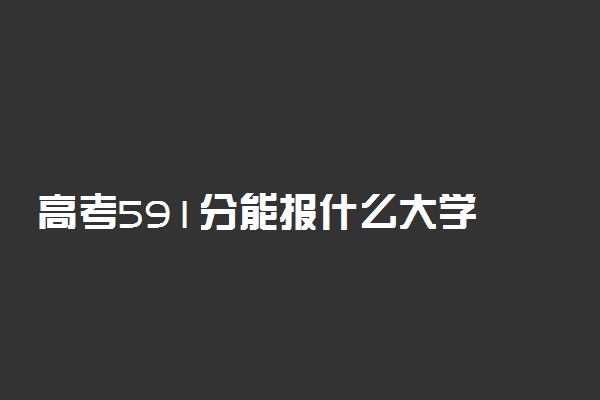 高考591分能报什么大学 591分能上哪些院校