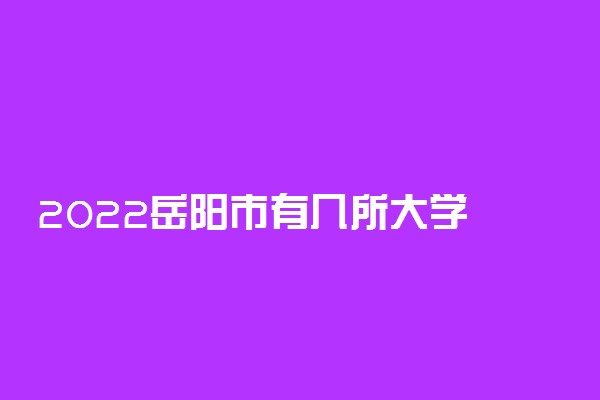 2022岳阳市有几所大学 专科本科大学名单