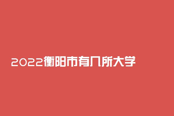 2022衡阳市有几所大学 专科本科大学名单