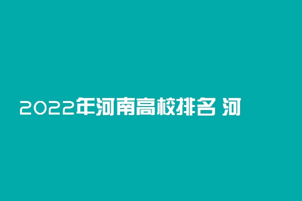 2022年河南高校排名 河南省大学排行榜
