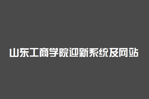 山东工商学院迎新系统及网站入口 2022新生入学须知及注意事项