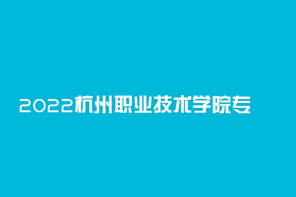 2022杭州职业技术学院专业排名 哪些专业比较好